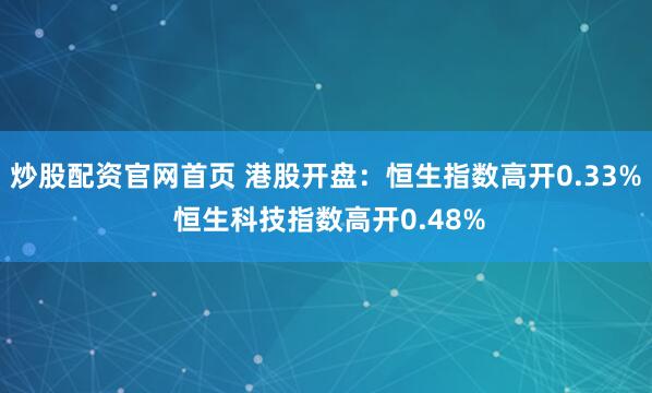 炒股配资官网首页 港股开盘：恒生指数高开0.33% 恒生科技指数高开0.48%