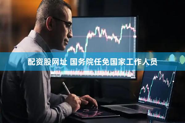 配资股网址 国务院任免国家工作人员