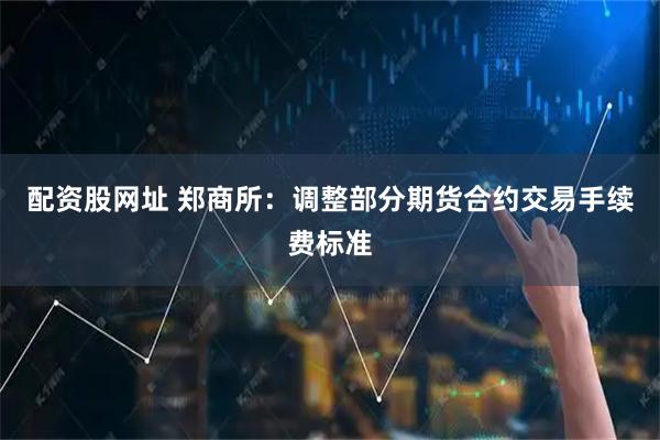 配资股网址 郑商所：调整部分期货合约交易手续费标准