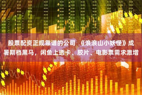 股票配资正规靠谱的公司  《浪浪山小妖怪》成暑期档黑马，闲鱼上透卡、胶片、电影票需求激增