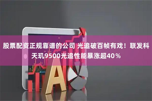 股票配资正规靠谱的公司 光追破百帧有戏！联发科天玑9500光追性能暴涨超40％