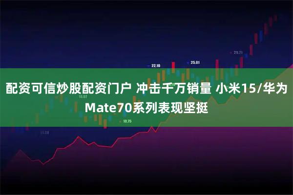 配资可信炒股配资门户 冲击千万销量 小米15/华为Mate70系列表现坚挺