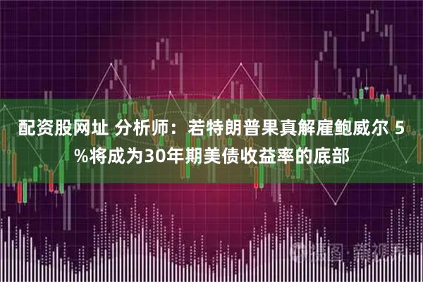 配资股网址 分析师：若特朗普果真解雇鲍威尔 5%将成为30年期美债收益率的底部