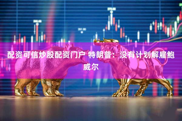 配资可信炒股配资门户 特朗普：没有计划解雇鲍威尔