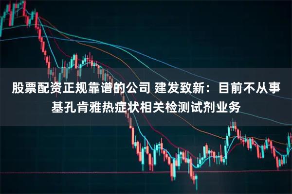 股票配资正规靠谱的公司 建发致新：目前不从事基孔肯雅热症状相关检测试剂业务