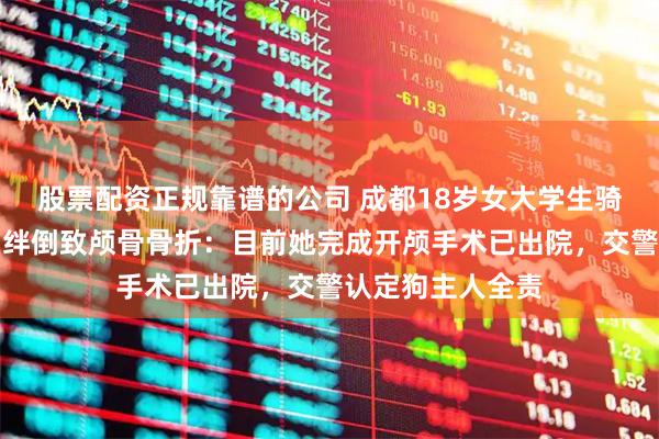 股票配资正规靠谱的公司 成都18岁女大学生骑自行车被宠物狗绊倒致颅骨骨折：目前她完成开颅手术已出院，交警认定狗主人全责