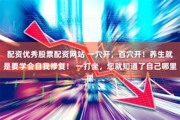 配资优秀股票配资网站 一穴开，百穴开！养生就是要学会自我修复！ 一打坐，您就知道了自己哪里