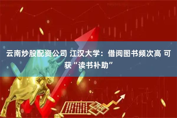 云南炒股配资公司 江汉大学：借阅图书频次高 可获“读书补助”