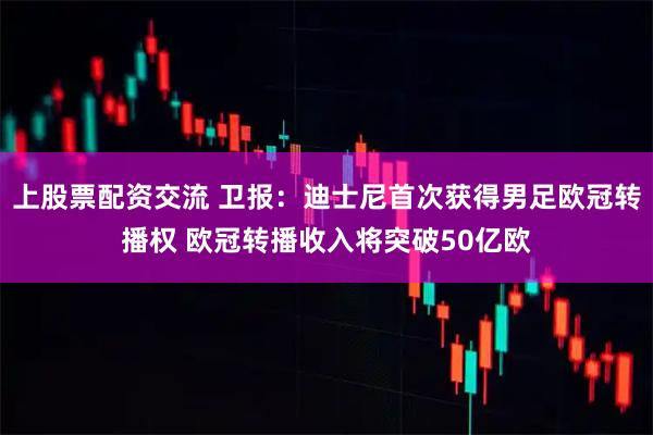 上股票配资交流 卫报：迪士尼首次获得男足欧冠转播权 欧冠转播收入将突破50亿欧