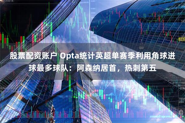 股票配资账户 Opta统计英超单赛季利用角球进球最多球队：阿森纳居首，热刺第五