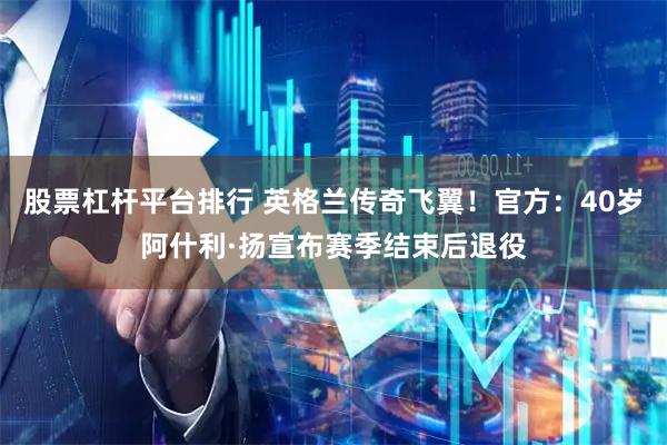 股票杠杆平台排行 英格兰传奇飞翼！官方：40岁阿什利·扬宣布赛季结束后退役