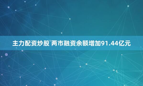 主力配资炒股 两市融资余额增加91.44亿元