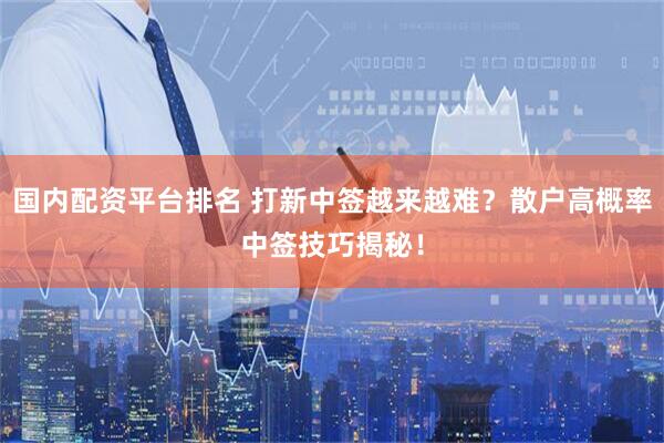 国内配资平台排名 打新中签越来越难？散户高概率中签技巧揭秘！