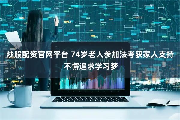 炒股配资官网平台 74岁老人参加法考获家人支持 不懈追求学习梦