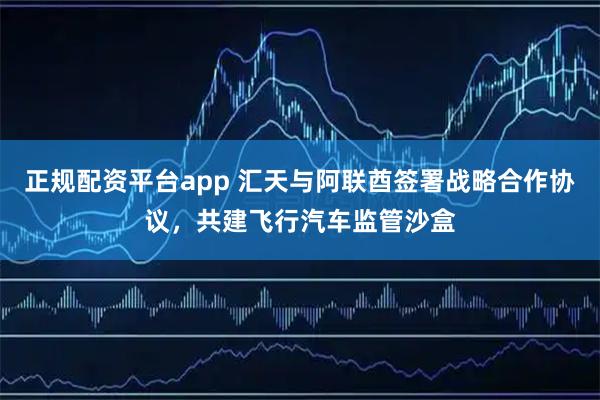 正规配资平台app 汇天与阿联酋签署战略合作协议，共建飞行汽车监管沙盒